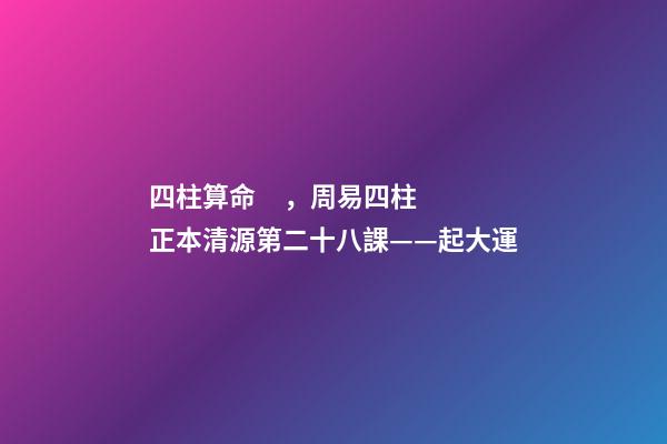四柱算命，周易四柱正本清源第二十八課——起大運